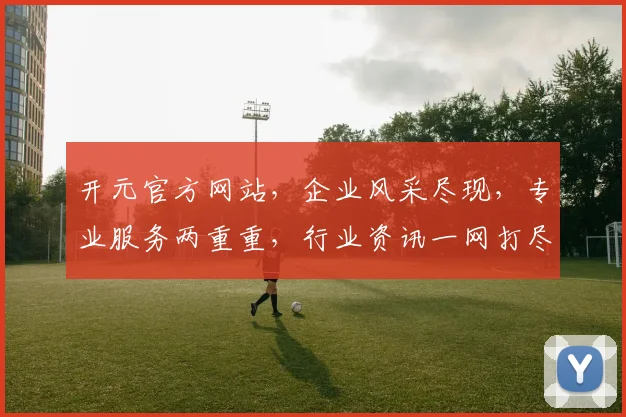 开元官方网站，企业风采尽现，专业服务两重重，行业资讯一网打尽