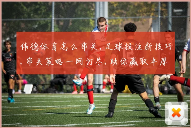 伟德体育怎么串关,足球投注新技巧,串关策略一网打尽,助你赢取丰厚回报