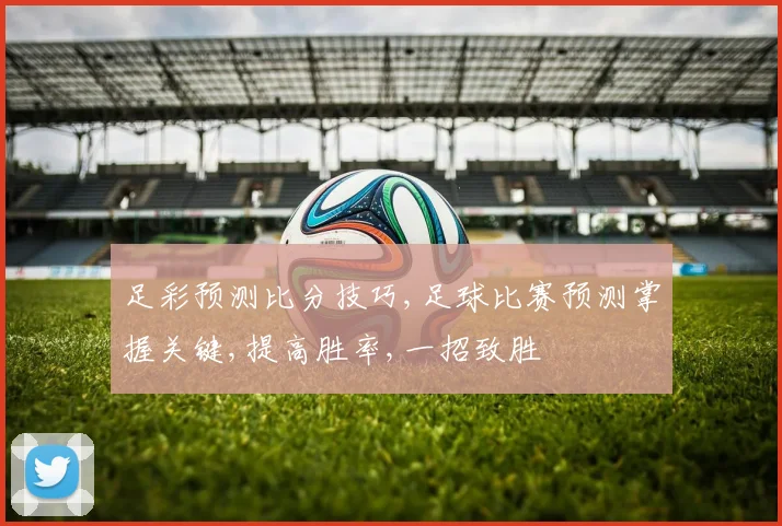 足彩预测比分技巧,足球比赛预测掌握关键,提高胜率,一招致胜
