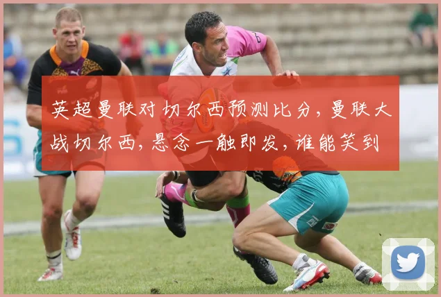 英超曼联对切尔西预测比分,曼联大战切尔西,悬念一触即发,谁能笑到最后